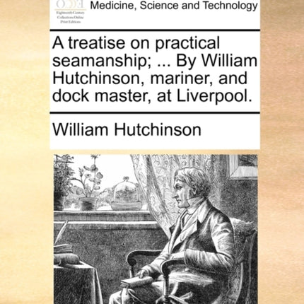 A treatise on practical seamanship  By William Hutchinson mariner and dock master at Liverpool