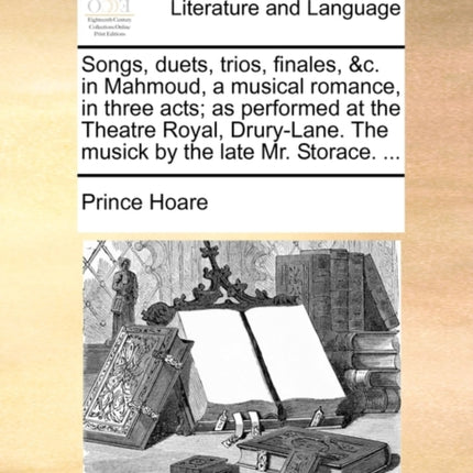 Songs, Duets, Trios, Finales, &c. in Mahmoud, a Musical Romance, in Three Acts; As Performed at the Theatre Royal, Drury-Lane. the Musick by the Late Mr. Storace. ...