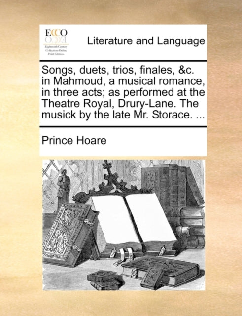 Songs, Duets, Trios, Finales, &c. in Mahmoud, a Musical Romance, in Three Acts; As Performed at the Theatre Royal, Drury-Lane. the Musick by the Late Mr. Storace. ...