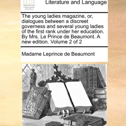 The young ladies magazine or dialogues between a discreet governess and several young ladies of the first rank under her education By Mrs Le Prince de Beaumont A new edition Volume 2 of 2