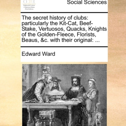 The secret history of clubs particularly the KitCat BeefStake Vertuosos Quacks Knights of the GoldenFleece Florists Beaus c with their original