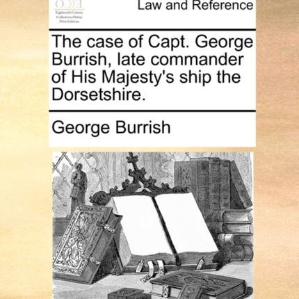 The case of Capt George Burrish late commander of His Majestys ship the Dorsetshire