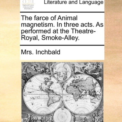 The farce of Animal magnetism In three acts As performed at the TheatreRoyal SmokeAlley
