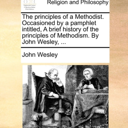 The principles of a Methodist Occasioned by a pamphlet intitled A brief history of the principles of Methodism By John Wesley