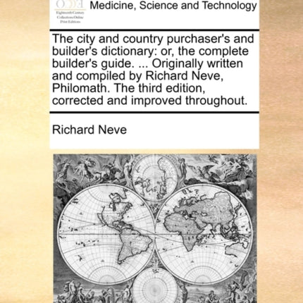 The city and country purchasers and builders dictionary or the complete builders guide  Originally written and compiled by Richard Neve  edition corrected and improved throughout