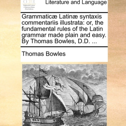 Grammatic Latin syntaxis commentariis illustrata or the fundamental rules of the Latin grammar made plain and easy By Thomas Bowles DD