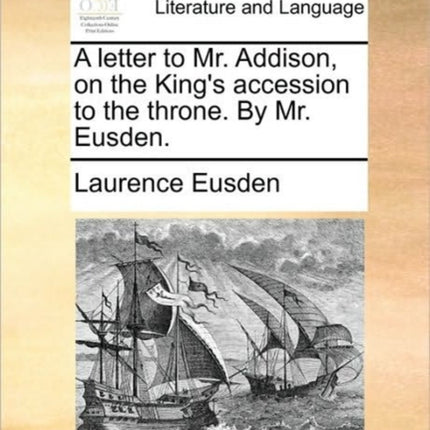 A letter to Mr Addison on the Kings accession to the throne By Mr Eusden