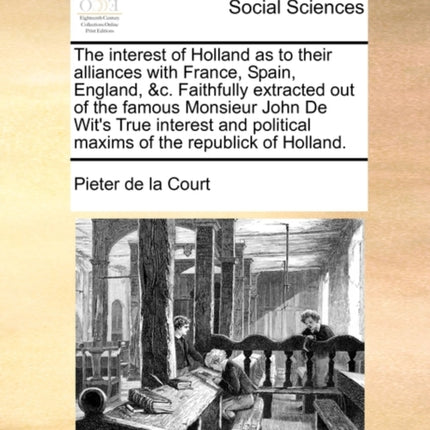 The interest of Holland as to their alliances with France Spain England c Faithfully extracted out of the famous Monsieur John De Wits True  political maxims of the republick of Holland