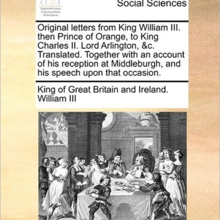 Original letters from King William III then Prince of Orange to King Charles II Lord Arlington c Translated Together with an account of his  and his speech upon that occasion