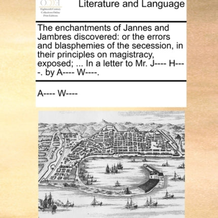 The enchantments of Jannes and Jambres discovered or the errors and blasphemies of the secession in their principles on magistracy exposed  In a letter to Mr J H by A W