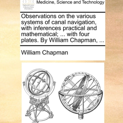 Observations on the various systems of canal navigation with inferences practical and mathematical  with four plates By William Chapman