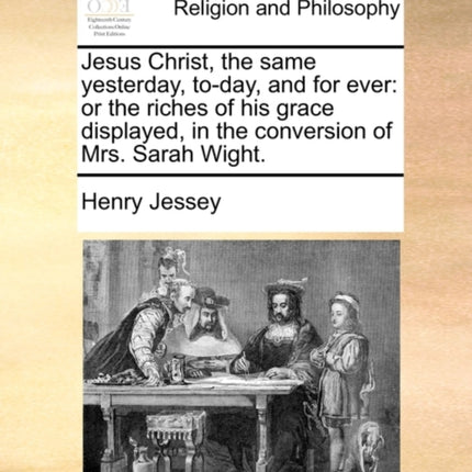 Jesus Christ the same yesterday today and for ever or the riches of his grace displayed in the conversion of Mrs Sarah Wight
