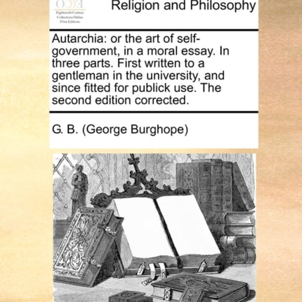 Autarchia or the art of selfgovernment in a moral essay In three parts First written to a gentleman in the university and since fitted for publick use The second edition corrected