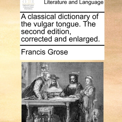 A classical dictionary of the vulgar tongue The second edition corrected and enlarged