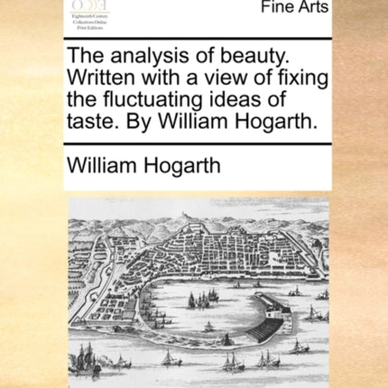 The analysis of beauty Written with a view of fixing the fluctuating ideas of taste By William Hogarth