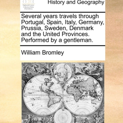 Several years travels through Portugal Spain Italy Germany Prussia Sweden Denmark and the United Provinces Performed by a gentleman