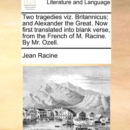 Two Tragedies Viz. Britannicus; And Alexander the Great. Now First Translated Into Blank Verse, from the French of M. Racine. by Mr. Ozell.