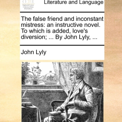 The false friend and inconstant mistress an instructive novel To which is added loves diversion  By John Lyly