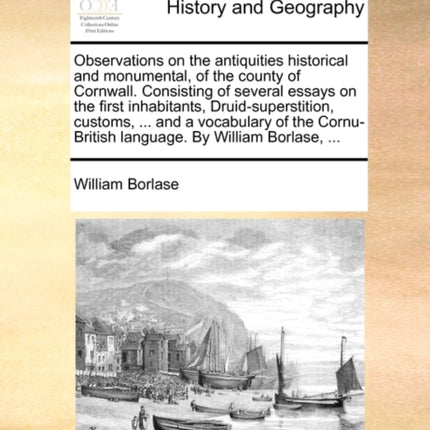 Observations on the antiquities historical and monumental of the county of Cornwall Consisting of several essays on the first inhabitants  language By William Borlase