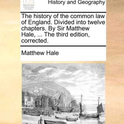 The history of the common law of England Divided into twelve chapters By Sir Matthew Hale  The third edition corrected