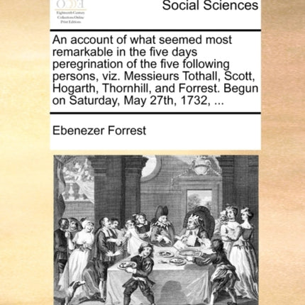 An account of what seemed most remarkable in the five days peregrination of the five following persons viz Messieurs Tothall Scott Hogarth  Begun on Saturday May 27th 1732