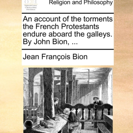 An account of the torments the French Protestants endure aboard the galleys By John Bion