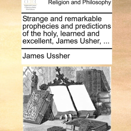 Strange and remarkable prophecies and predictions of the holy learned and excellent James Usher