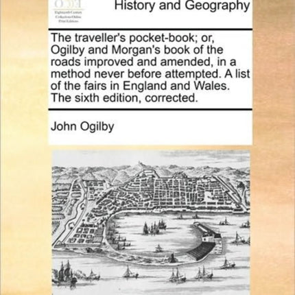 The travellers pocketbook or Ogilby and Morgans book of the roads improved and amended in a method never before attempted A list of the fairs  and Wales The sixth edition corrected