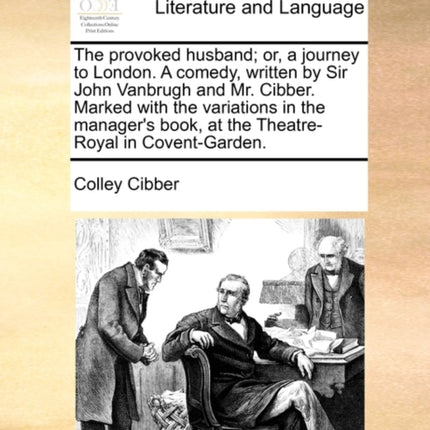 The provoked husband or a journey to London A comedy written by Sir John Vanbrugh and Mr Cibber Marked with the variations in the managers book at the TheatreRoyal in CoventGarden