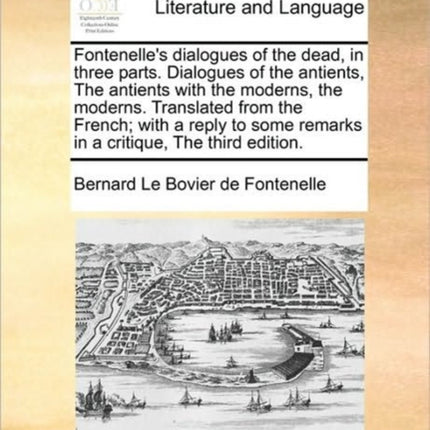 Fontenelles dialogues of the dead in three parts Dialogues of the antients The antients with the moderns the moderns Translated from the French  remarks in a critique The third edition