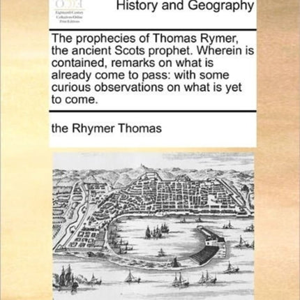 The prophecies of Thomas Rymer the ancient Scots prophet Wherein is contained remarks on what is already come to pass with some curious observations on what is yet to come