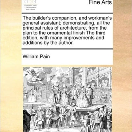 The builders companion and workmans general assistant demonstrating all the principal rules of architecture from the plan to the ornamental  improvements and additions by the author
