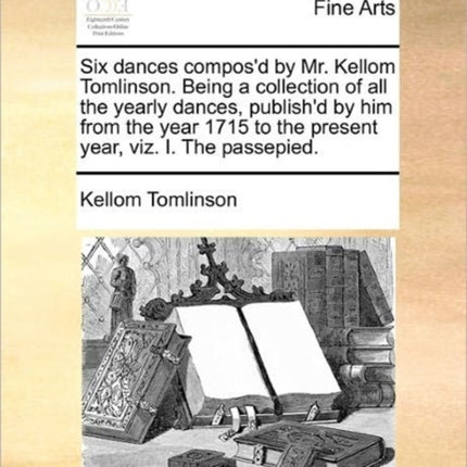 Six dances composd by Mr Kellom Tomlinson Being a collection of all the yearly dances publishd by him from the year 1715 to the present year viz I The passepied