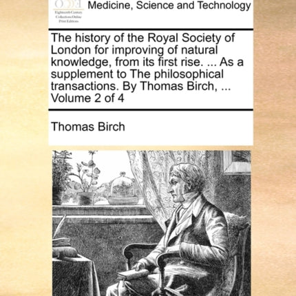 The history of the Royal Society of London for improving of natural knowledge from its first rise  As a supplement to The philosophical transactions By Thomas Birch  Volume 2 of 4
