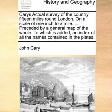 Carys Actual survey of the country fifteen miles round London On a scale of one inch to a mile  Preceded by a general map of the whole To which  of all the names contained in the plates