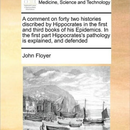 A comment on forty two histories discribed by Hippocrates in the first and third books of his Epidemics In the first part Hippocratess pathology is explained and defended