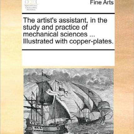 The artists assistant in the study and practice of mechanical sciences  Illustrated with copperplates