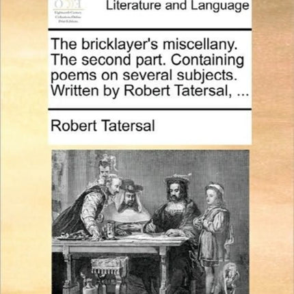 The bricklayers miscellany The second part Containing poems on several subjects Written by Robert Tatersal