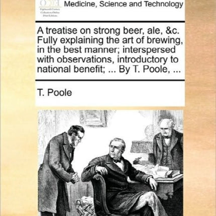 A treatise on strong beer ale c Fully explaining the art of brewing in the best manner interspersed with observations introductory to national benefit  By T Poole