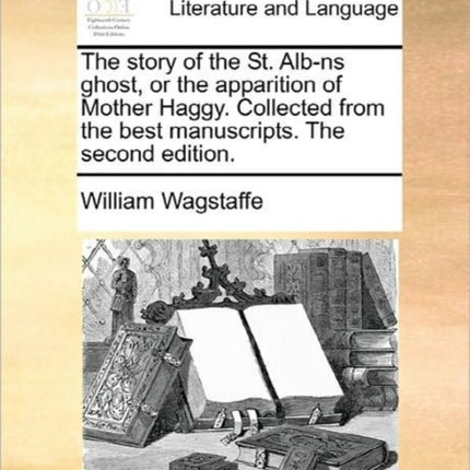 The story of the St Albns ghost or the apparition of Mother Haggy Collected from the best manuscripts The second edition