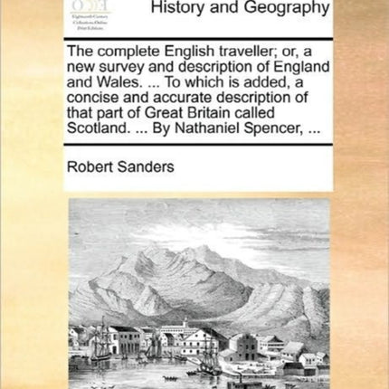 The complete English traveller or a new survey and description of England and Wales  To which is added a concise and accurate description of  Scotland  By Nathaniel Spencer