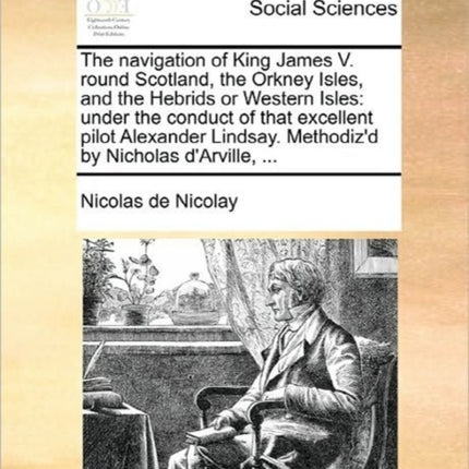 The navigation of King James V round Scotland the Orkney Isles and the Hebrids or Western Isles under the conduct of that excellent pilot Alexander Lindsay Methodizd by Nicholas dArville