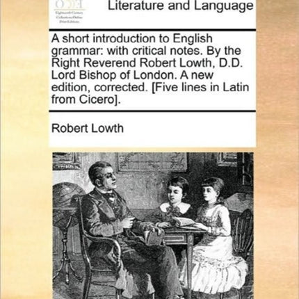 A short introduction to English grammar with critical notes By the Right Reverend Robert Lowth DD Lord Bishop of London A new edition corrected Five lines in Latin from Cicero
