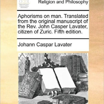 Aphorisms on man Translated from the original manuscript of the Rev John Casper Lavater citizen of Zuric Fifth edition