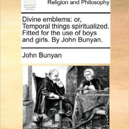 Divine emblems or Temporal things spiritualized Fitted for the use of boys and girls By John Bunyan