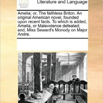 Amelia or The faithless Briton An original American novel founded upon recent facts To which is added Amelia or Malevolence defeated and Miss Sewards Monody on Major Andre
