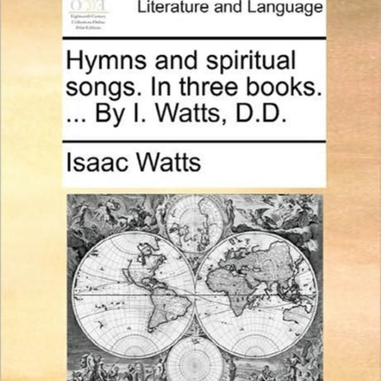 Hymns and spiritual songs In three books  By I Watts DD