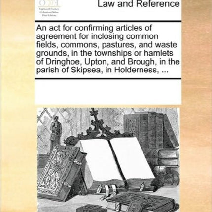 An ACT for Confirming Articles of Agreement for Inclosing Common Fields Commons Pastures and Waste Grounds in the Townships or Hamlets of Dringhoe Upton and Brough in the Parish of Skipsea in Holderness ...