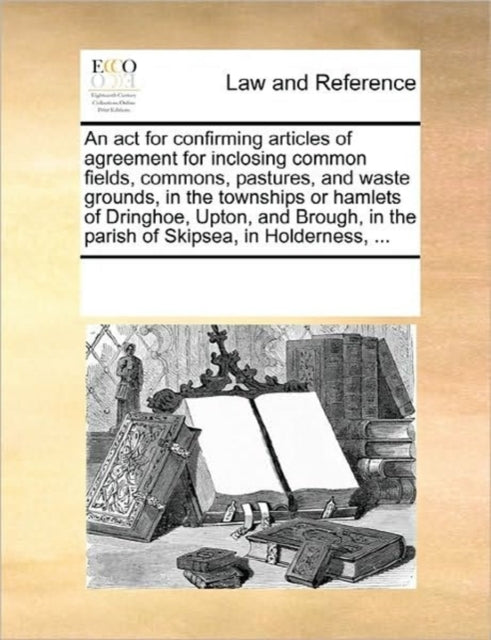 An ACT for Confirming Articles of Agreement for Inclosing Common Fields Commons Pastures and Waste Grounds in the Townships or Hamlets of Dringhoe Upton and Brough in the Parish of Skipsea in Holderness ...