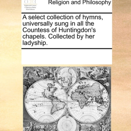 A select collection of hymns universally sung in all the Countess of Huntingdons chapels Collected by her ladyship